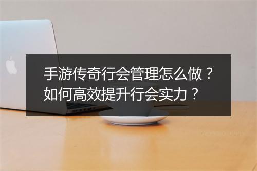 手游传奇行会管理怎么做？如何高效提升行会实力？
