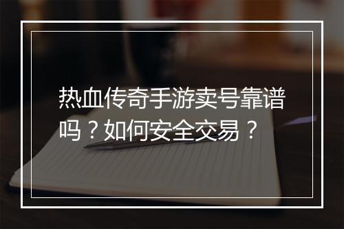 热血传奇手游卖号靠谱吗？如何安全交易？