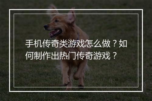 手机传奇类游戏怎么做？如何制作出热门传奇游戏？