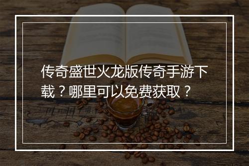 传奇盛世火龙版传奇手游下载？哪里可以免费获取？