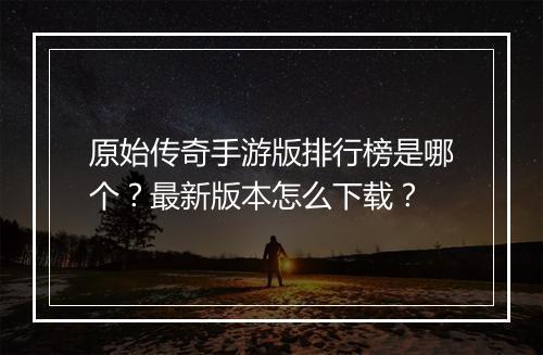 原始传奇手游版排行榜是哪个？最新版本怎么下载？