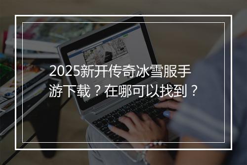 2025新开传奇冰雪服手游下载？在哪可以找到？