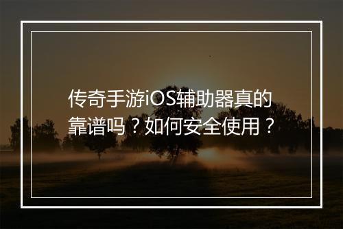 传奇手游iOS辅助器真的靠谱吗？如何安全使用？