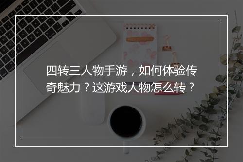 四转三人物手游，如何体验传奇魅力？这游戏人物怎么转？