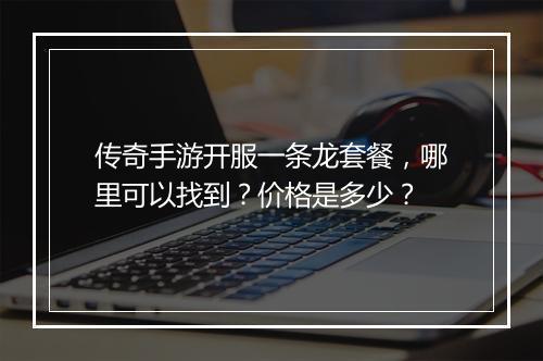 传奇手游开服一条龙套餐，哪里可以找到？价格是多少？