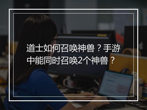 道士如何召唤神兽？手游中能同时召唤2个神兽？