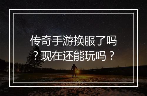 传奇手游换服了吗？现在还能玩吗？