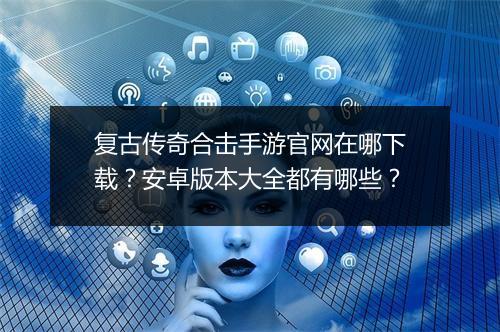 复古传奇合击手游官网在哪下载？安卓版本大全都有哪些？