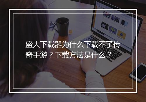盛大下载器为什么下载不了传奇手游？下载方法是什么？