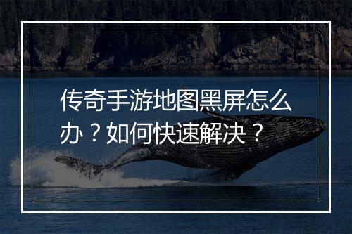 传奇手游地图黑屏怎么办？如何快速解决？