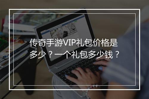 传奇手游VIP礼包价格是多少？一个礼包多少钱？