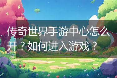 传奇世界手游中心怎么开？如何进入游戏？