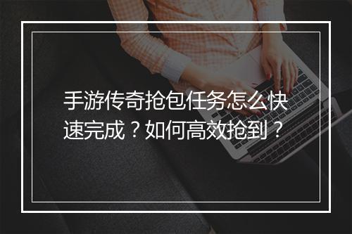 手游传奇抢包任务怎么快速完成？如何高效抢到？