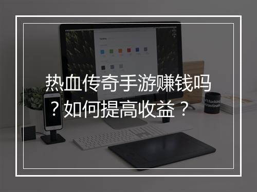 热血传奇手游赚钱吗？如何提高收益？