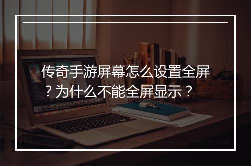 传奇手游屏幕怎么设置全屏？为什么不能全屏显示？