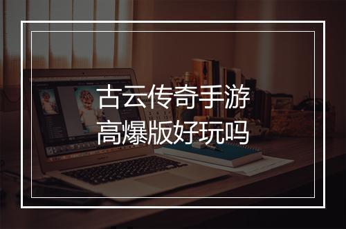 古云传奇手游高爆版好玩吗