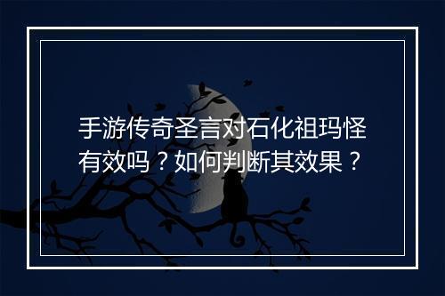 手游传奇圣言对石化祖玛怪有效吗？如何判断其效果？
