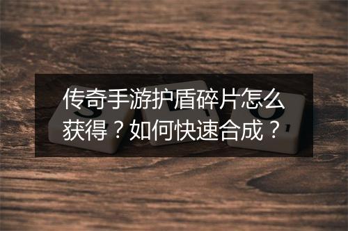 传奇手游护盾碎片怎么获得？如何快速合成？