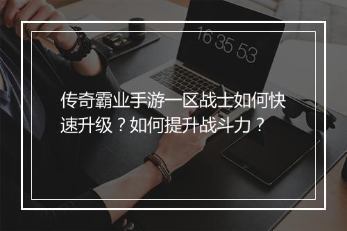 传奇霸业手游一区战士如何快速升级？如何提升战斗力？