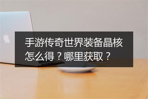 手游传奇世界装备晶核怎么得？哪里获取？