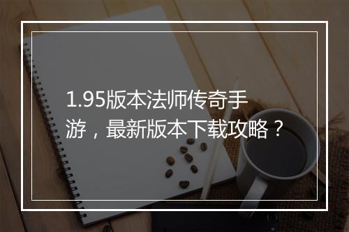 1.95版本法师传奇手游，最新版本下载攻略？