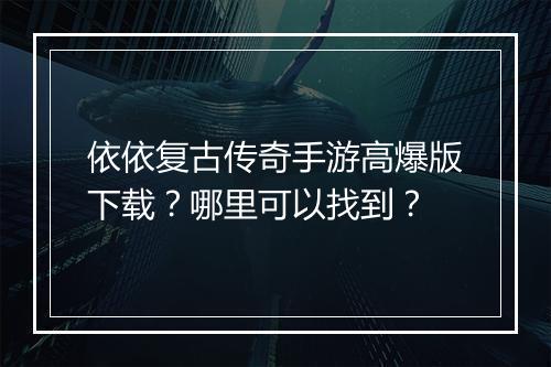 依依复古传奇手游高爆版下载？哪里可以找到？