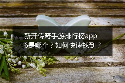 新开传奇手游排行榜app6是哪个？如何快速找到？