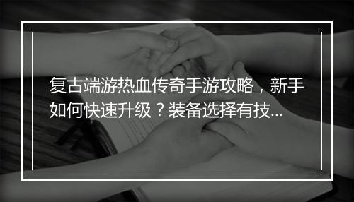 复古端游热血传奇手游攻略，新手如何快速升级？装备选择有技巧吗？
