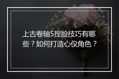上古卷轴5捏脸技巧有哪些？如何打造心仪角色？