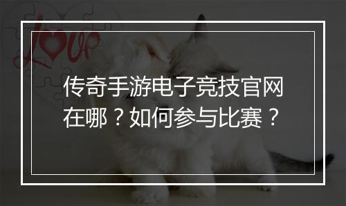 传奇手游电子竞技官网在哪？如何参与比赛？
