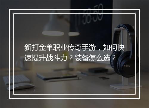 新打金单职业传奇手游，如何快速提升战斗力？装备怎么选？
