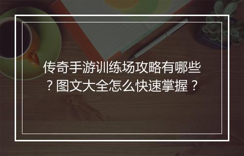 传奇手游训练场攻略有哪些？图文大全怎么快速掌握？