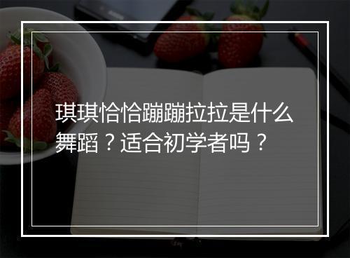 琪琪恰恰蹦蹦拉拉是什么舞蹈？适合初学者吗？