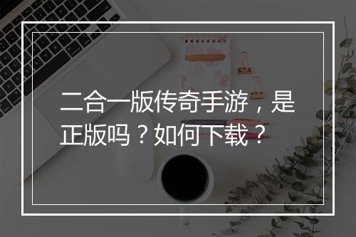 二合一版传奇手游，是正版吗？如何下载？