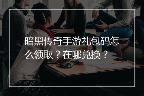 暗黑传奇手游礼包码怎么领取？在哪兑换？