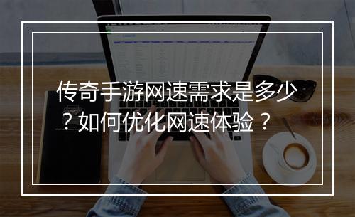 传奇手游网速需求是多少？如何优化网速体验？
