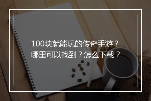 100块就能玩的传奇手游？哪里可以找到？怎么下载？