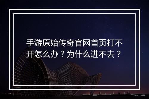 手游原始传奇官网首页打不开怎么办？为什么进不去？