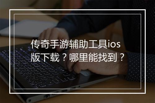 传奇手游辅助工具ios版下载？哪里能找到？