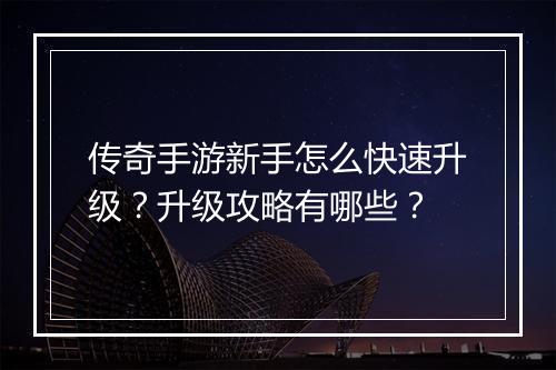 传奇手游新手怎么快速升级？升级攻略有哪些？