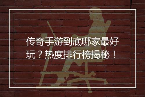 传奇手游到底哪家最好玩？热度排行榜揭秘！