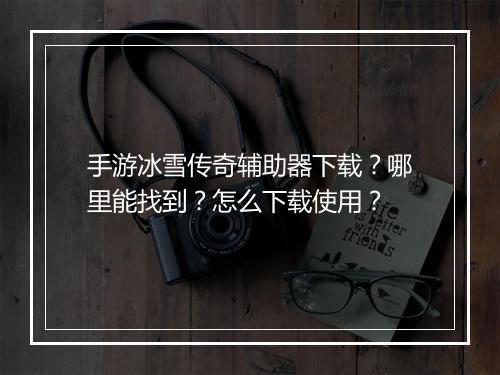 手游冰雪传奇辅助器下载？哪里能找到？怎么下载使用？