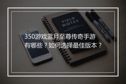 350游戏蓝月至尊传奇手游有哪些？如何选择最佳版本？