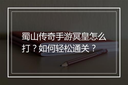 蜀山传奇手游冥皇怎么打？如何轻松通关？