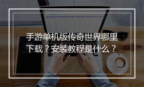 手游单机版传奇世界哪里下载？安装教程是什么？