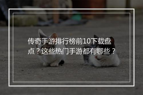 传奇手游排行榜前10下载盘点？这些热门手游都有哪些？