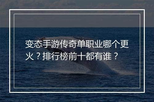 变态手游传奇单职业哪个更火？排行榜前十都有谁？