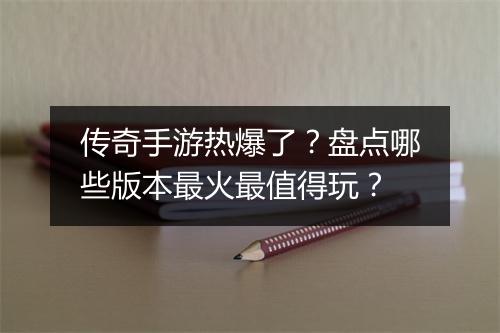 传奇手游热爆了？盘点哪些版本最火最值得玩？