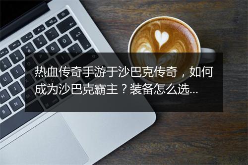 热血传奇手游于沙巴克传奇，如何成为沙巴克霸主？装备怎么选？