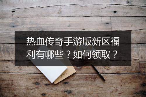 热血传奇手游版新区福利有哪些？如何领取？